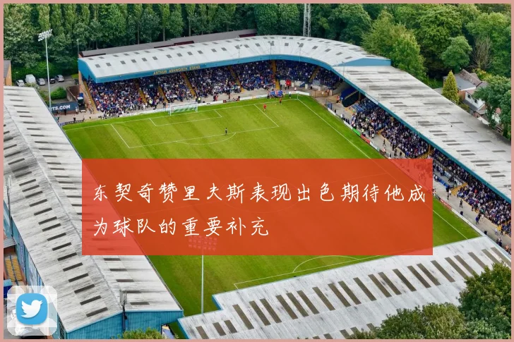 东契奇赞里夫斯表现出色期待他成为球队的重要补充