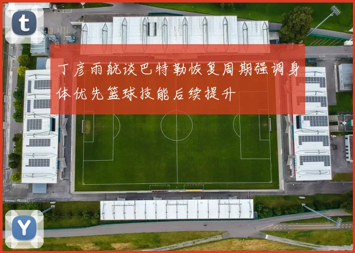 丁彦雨航谈巴特勒恢复周期强调身体优先篮球技能后续提升