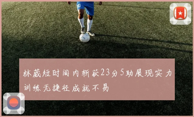 林葳短时间内斩获23分5助展现实力训练无捷径成就不易