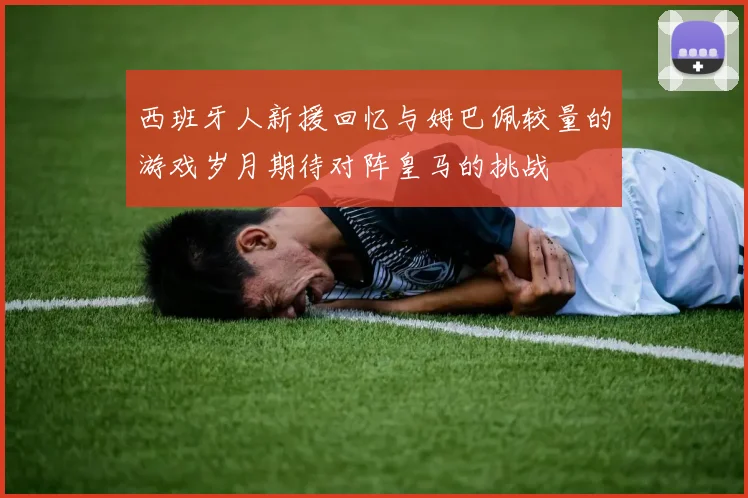西班牙人新援回忆与姆巴佩较量的游戏岁月期待对阵皇马的挑战