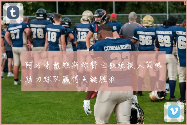 阿方索戴维斯称赞主教练换人策略助力球队赢得关键胜利
