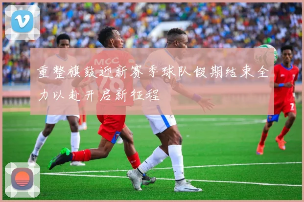 重整旗鼓迎新赛季球队假期结束全力以赴开启新征程