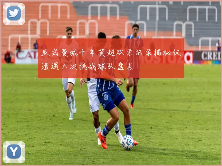 瓜式曼城十年英超双杀记录揭秘仅遭遇六次挑战球队盘点