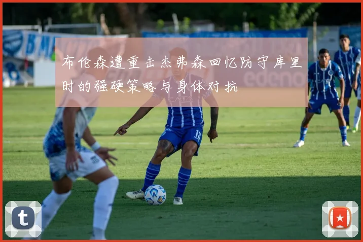 布伦森遭重击杰弗森回忆防守库里时的强硬策略与身体对抗