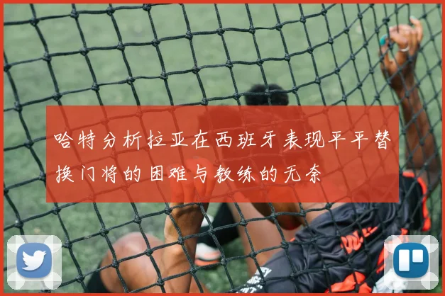 哈特分析拉亚在西班牙表现平平替换门将的困难与教练的无奈