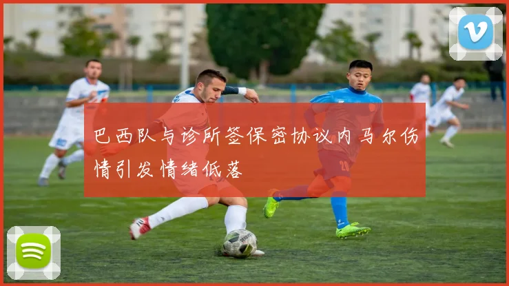 巴西队与诊所签保密协议内马尔伤情引发情绪低落