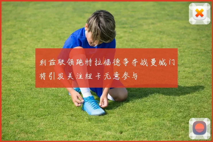 利兹联领跑特拉福德争夺战曼城门将引发关注纽卡无意参与