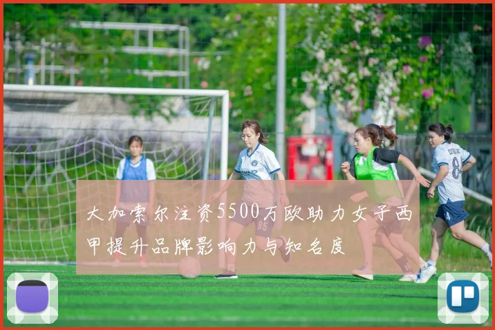 大加索尔注资5500万欧助力女子西甲提升品牌影响力与知名度