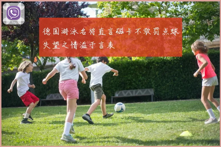 德国游泳名将直言磁卡不敢罚点球失望之情溢于言表