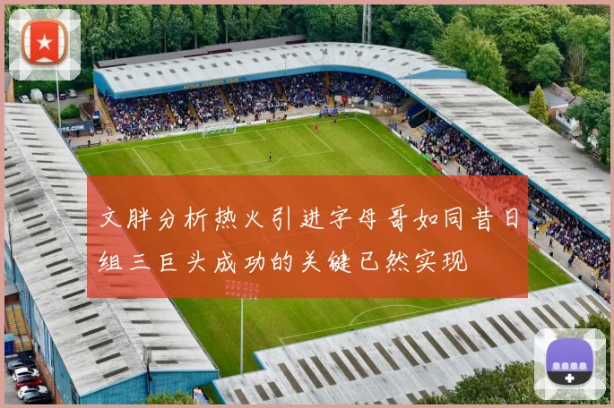 文胖分析热火引进字母哥如同昔日组三巨头成功的关键已然实现