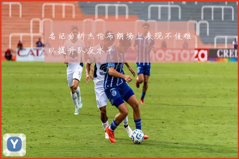 名记分析杰伦布朗场上表现不佳难以提升队友水平