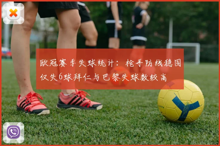 欧冠赛季失球统计：枪手防线稳固仅失6球拜仁与巴黎失球数较高