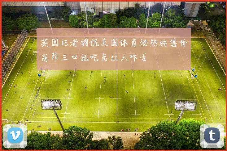 英国记者调侃美国体育场热狗售价高昂三口就吃光让人咋舌