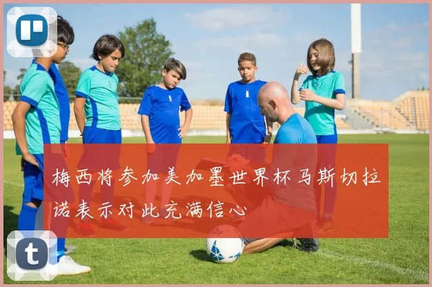 梅西将参加美加墨世界杯马斯切拉诺表示对此充满信心