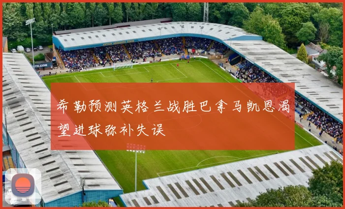 希勒预测英格兰战胜巴拿马凯恩渴望进球弥补失误