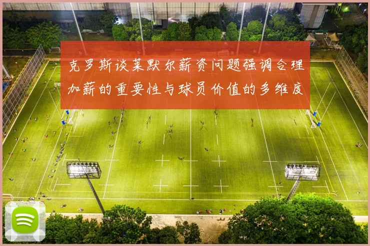 克罗斯谈莱默尔薪资问题强调合理加薪的重要性与球员价值的多维度分析