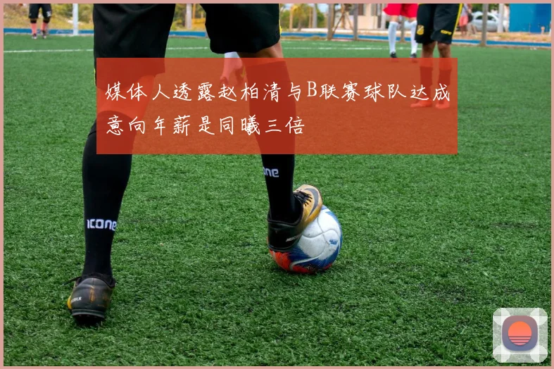 媒体人透露赵柏清与B联赛球队达成意向年薪是同曦三倍