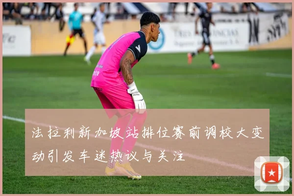 法拉利新加坡站排位赛前调校大变动引发车迷热议与关注