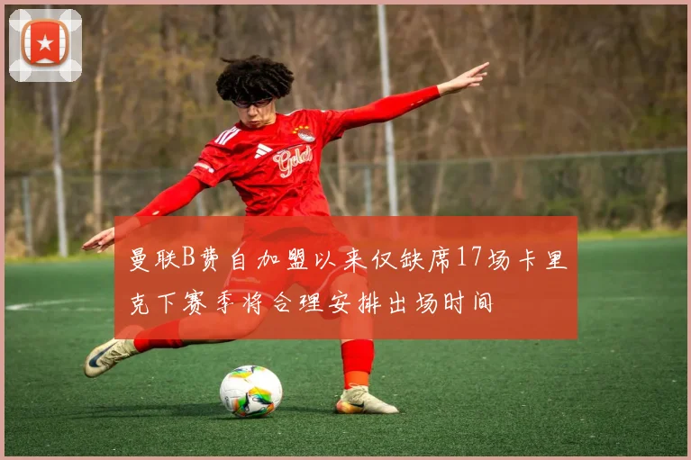 曼联B费自加盟以来仅缺席17场卡里克下赛季将合理安排出场时间