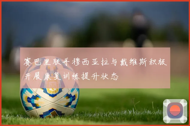 赛巴里联手穆西亚拉与戴维斯积极开展康复训练提升状态