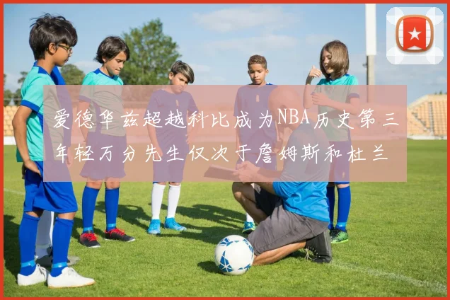 爱德华兹超越科比成为NBA历史第三年轻万分先生仅次于詹姆斯和杜兰特