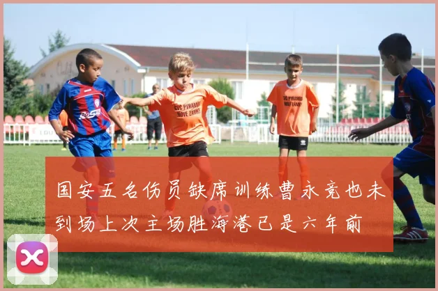 国安五名伤员缺席训练曹永竞也未到场上次主场胜海港已是六年前