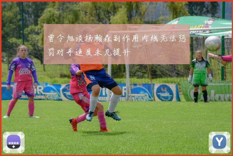 曾令旭谈杨瀚森副作用内线无法惩罚对手速度未见提升