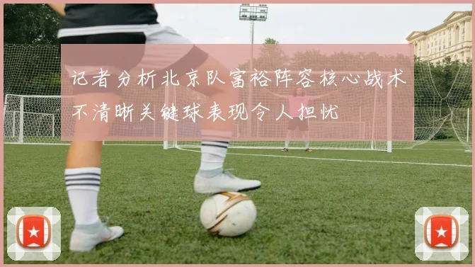 记者分析北京队富裕阵容核心战术不清晰关键球表现令人担忧