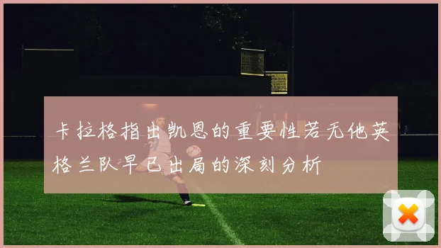 卡拉格指出凯恩的重要性若无他英格兰队早已出局的深刻分析