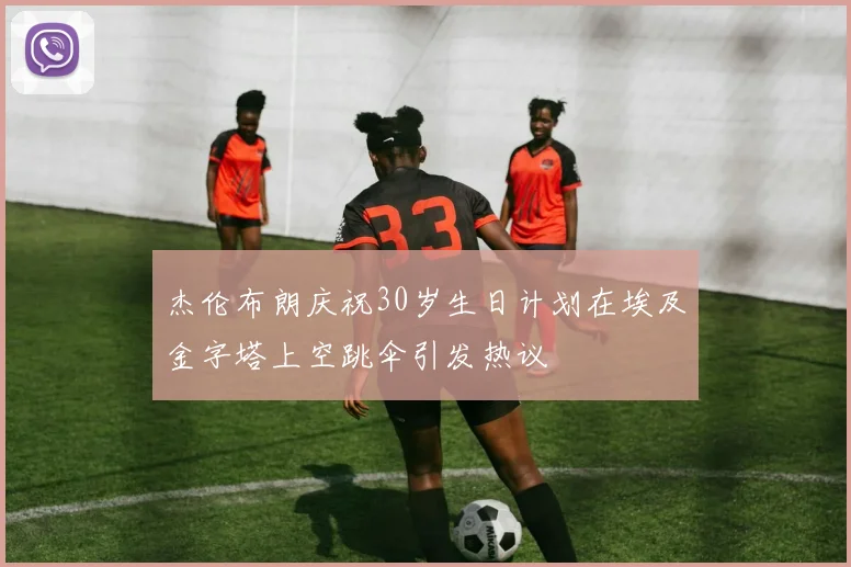 杰伦布朗庆祝30岁生日计划在埃及金字塔上空跳伞引发热议