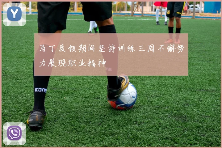 马丁度假期间坚持训练三周不懈努力展现职业精神