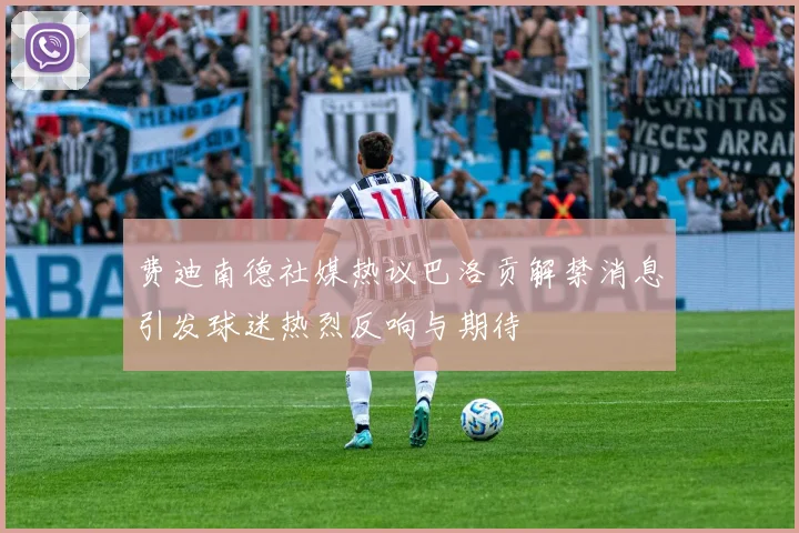 费迪南德社媒热议巴洛贡解禁消息引发球迷热烈反响与期待