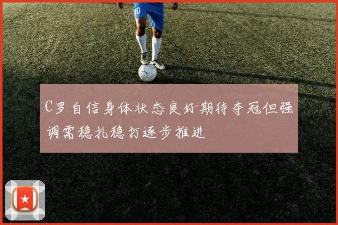 C罗自信身体状态良好期待夺冠但强调需稳扎稳打逐步推进