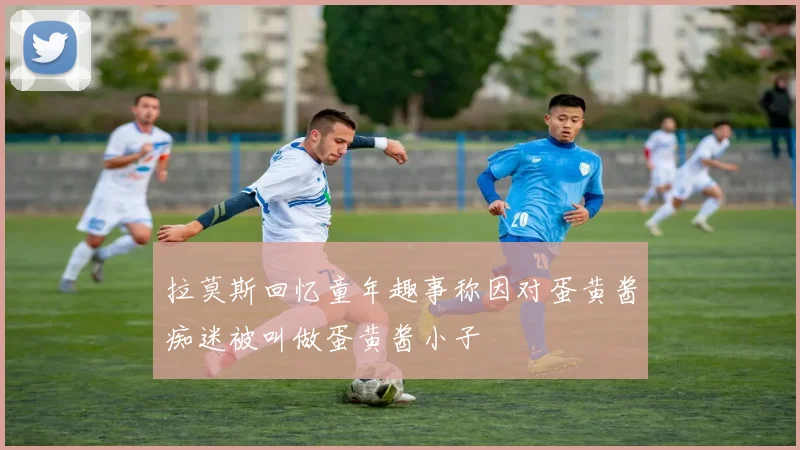 拉莫斯回忆童年趣事称因对蛋黄酱痴迷被叫做蛋黄酱小子