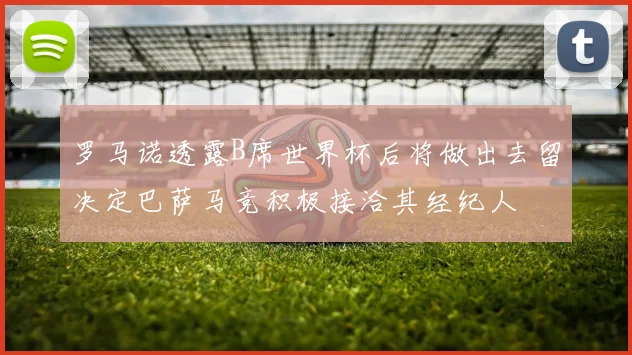罗马诺透露B席世界杯后将做出去留决定巴萨马竞积极接洽其经纪人