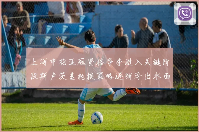 上海申花亚冠资格争夺进入关键阶段斯卢茨基轮换策略逐渐浮出水面