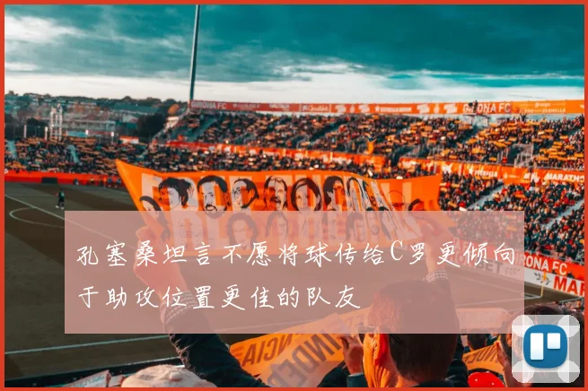孔塞桑坦言不愿将球传给C罗更倾向于助攻位置更佳的队友