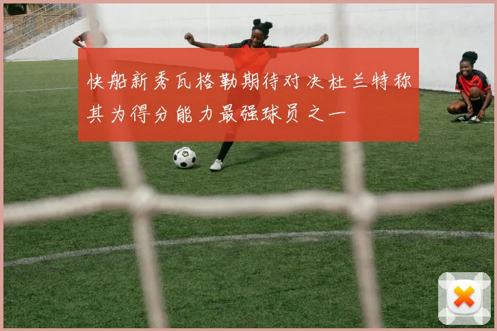 快船新秀瓦格勒期待对决杜兰特称其为得分能力最强球员之一