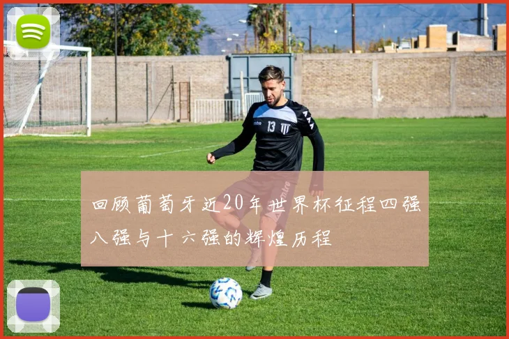 回顾葡萄牙近20年世界杯征程四强八强与十六强的辉煌历程