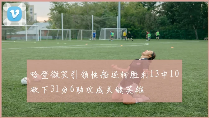 哈登微笑引领快船逆转胜利13中10砍下31分6助攻成关键英雄