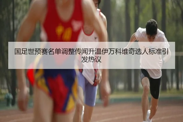 国足世预赛名单调整传闻升温伊万科维奇选人标准引发热议